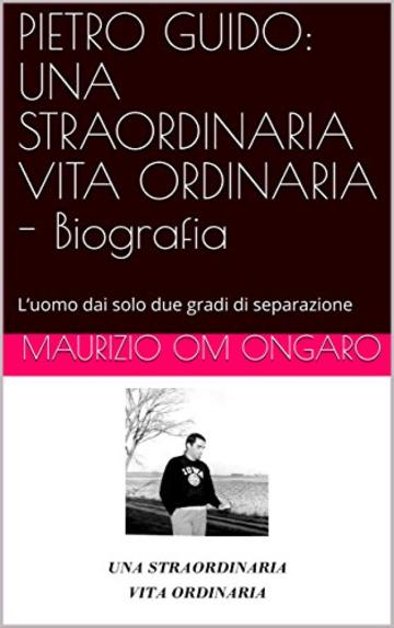 PIETRO GUIDO: UNA STRAORDINARIA VITA ORDINARIA - Biografia: L’uomo dai solo due gradi di separazione