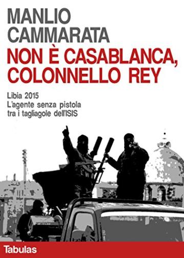 Non è Casablanca, colonnello Rey: Libia 2015. L'agente senza pistola tra i tagliagole dell'ISIS (Il colonnello Rey Vol. 3)