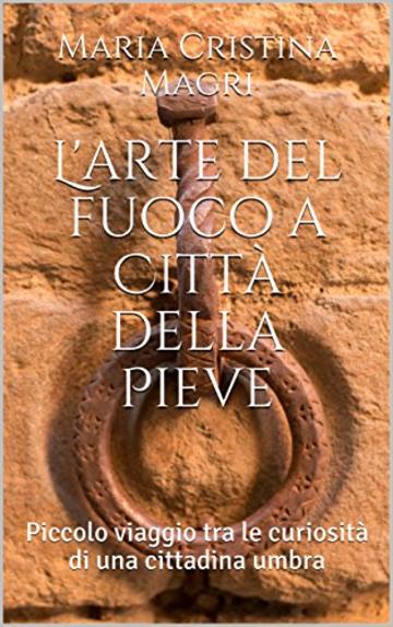 L'arte del fuoco a Città della Pieve: Piccolo viaggio tra le curiosità di una cittadina umbra