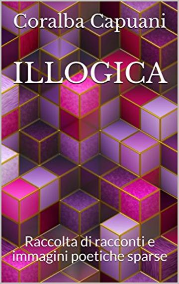 ILLOGICA: Raccolta di racconti e immagini poetiche sparse