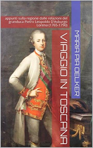 Viaggio in Toscana: appunti sulla regione dalle relazioni del granduca Pietro Leopoldo D'Asburgo Lorena (1765-1790)