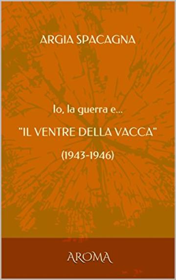 Io, la guerra e..."IL VENTRE DELLA VACCA": 1943-1946