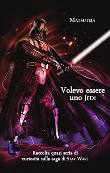 Volevo essere uno Jedi: Raccolta quasi seria di curiosità sulla saga di Star Wars