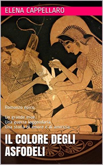 Il colore degli asfodeli: Romanzo epico. Un grande eroe. Una guerra leggendaria. Una storia di amore e di amicizia.