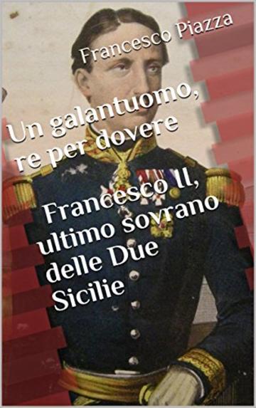 Un galantuomo, re per dovere: Francesco II, ultimo sovrano delle Due Sicilie