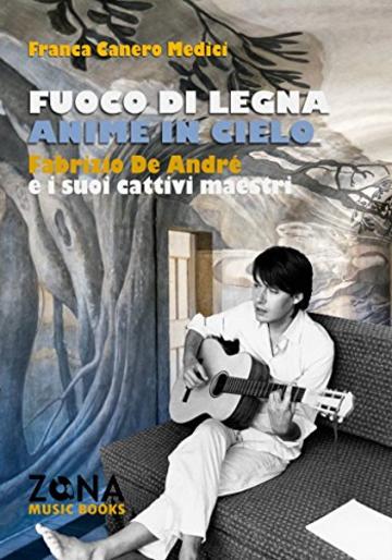 Fuoco di legna anime in cielo: Fabrizio De André e i suoi cattivi maestri (ZONA Music Books)