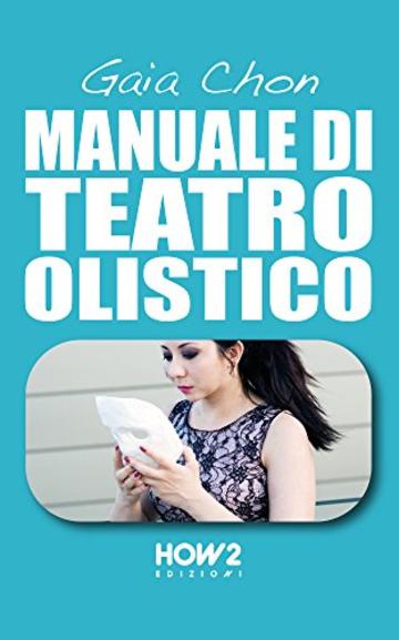 MANUALE DI TEATRO OLISTICO: Come Migliorare Autostima, Benessere e Socialità con la Teatroterapia (HOW2 Edizioni Vol. 120)