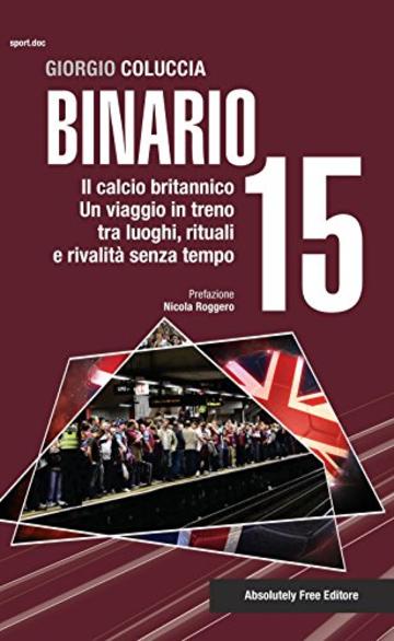 Binario 15. Il calcio britannico. Un viaggio in treno tra luoghi, rituali e rivalità senza tempo