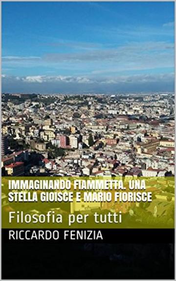 Immaginando Fiammetta. Una stella gioisce e Mario fiorisce: Filosofia per tutti (Riccardo Fenizia. PENSIERI Vol. 15)