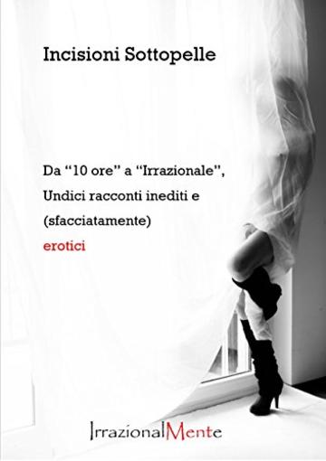 Primi Racconti: Da "30 ore" a "Irrazionale", undici racconti (sfacciatamente) erotici (Incisioni sottopelle Vol. 1)