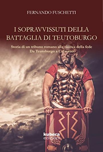 I sopravvissuti della battaglia di Teutoburgo: Storia di un (tribuno) romano  alla ricerca della fede Da Teutoburgo a Cafarnao