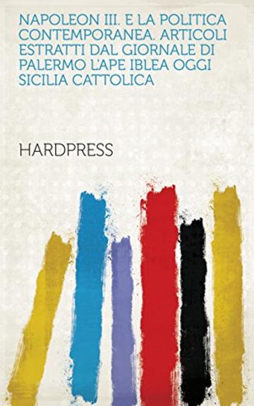 Napoleon III. e la politica contemporanea. Articoli estratti dal giornale di Palermo l'Ape Iblea oggi Sicilia Cattolica