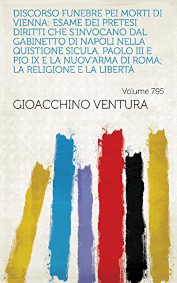 Discorso funebre pei morti di Vienna: Esame dei pretesi diritti che s'invocano dal gabinetto di Napoli nella quistione sicula. Paolo III e Pio IX e la ... Roma; la religione e la libertà Volume 7.95