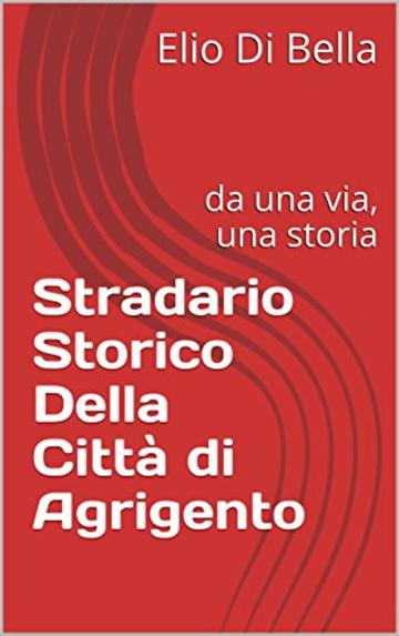 Stradario Storico Della Città di Agrigento: da una via, una storia (Storia di Agrigento Vol. 4)