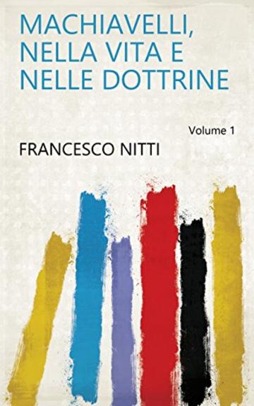 Machiavelli, nella vita e nelle dottrine Volume 1