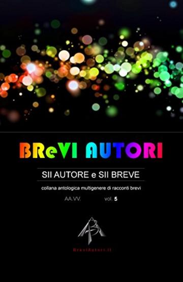 BReVI AUTORI - volume 5: collana antologica multigenere di racconti brevi