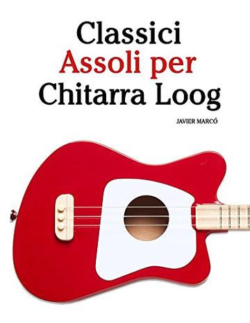 Classici Assoli per Chitarra Loog: Facile Chitarra Loog! Con musiche di Bach, Mozart, Beethoven, Vivaldi e altri compositori (In notazione standard e tablature)