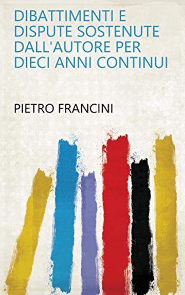 Dibattimenti e dispute sostenute dall'autore per dieci anni continui