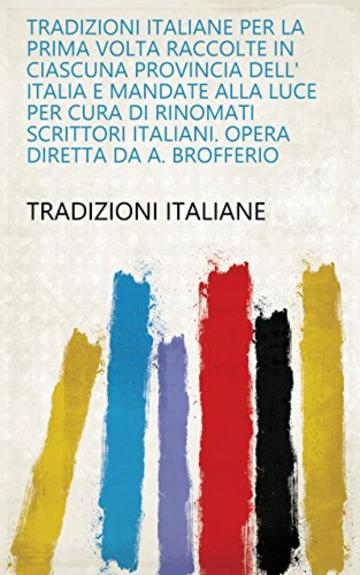 Tradizioni italiane per la prima volta raccolte in ciascuna provincia dell' Italia e mandate alla luce per cura di rinomati scrittori italiani. Opera diretta da A. Brofferio