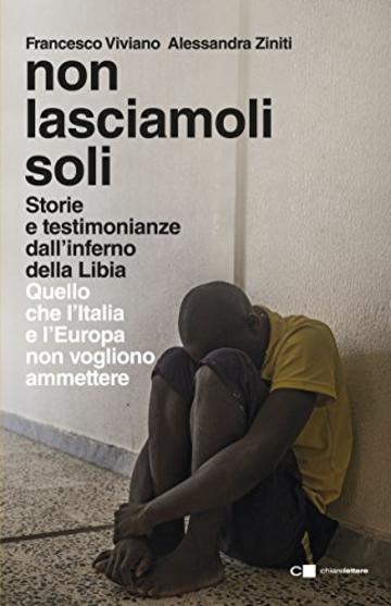 Non lasciamoli soli: Storie e testimonianze dall’inferno della Libia. Quello che l’Italia e l’Europa non vogliono ammettere