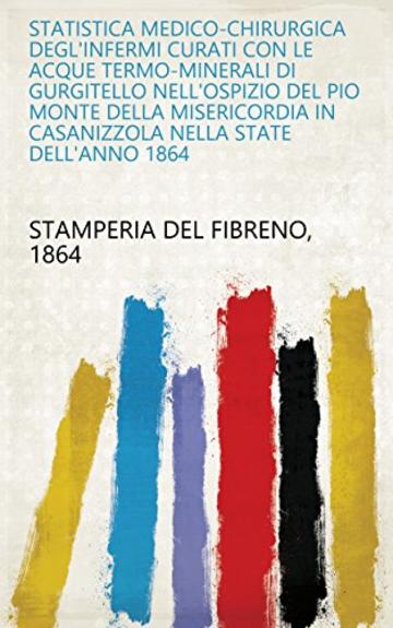 Statistica medico-chirurgica degl'infermi curati con le acque termo-minerali di Gurgitello nell'Ospizio del Pio Monte della Misericordia in Casanizzola nella state dell'anno 1864