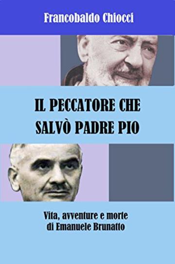 IL PECCATORE CHE SALVO' PADRE PIO: Vita, avventure e morte di Emanuele Brunatto