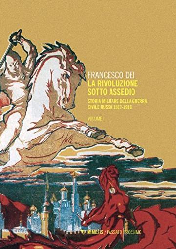 La rivoluzione sotto assedio – Vol. I: Storia militare della Guerra civile russa 1917-1918