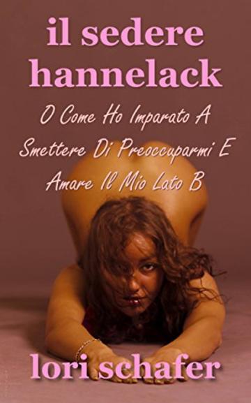 Il Sedere Hannelack, O Come Ho Imparato A Smettere Di Preoccuparmi E Amare Il Mio Lato B