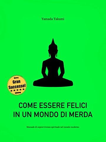 Come essere felici in un mondo di merda: Manuale di sopravvivenza spirituale nel mondo moderno