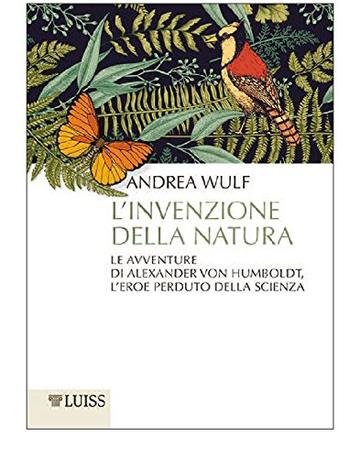 L'invenzione della natura: Le avventure di Alexander von Humboldt, l'eroe perduto della scienza