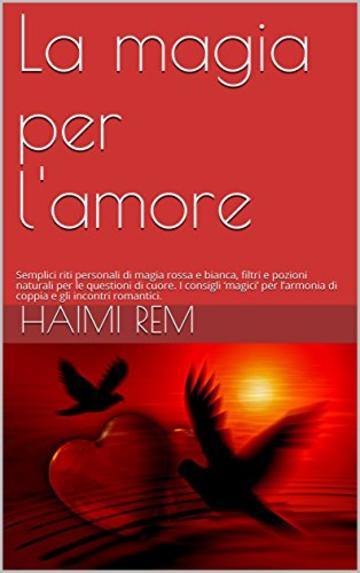 La magia per l'amore: Semplici riti personali di magia rossa e bianca, filtri e pozioni naturali per le questioni di cuore. I consigli ‘magici’ per l’armonia di coppia e gli incontri romantici.