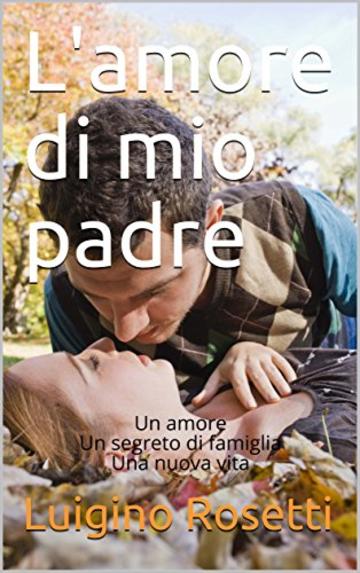 L'amore di mio padre: Un amore Un segreto di famiglia Una nuova vita