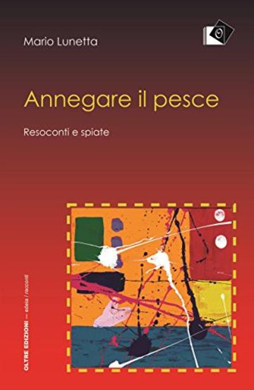 Annegare il pesce - Resoconti e spiate (edeia / racconti)