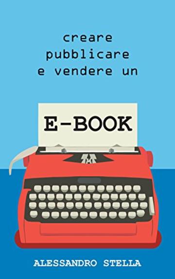 Creare, pubblicare e vendere un e-book: Una guida alla pubblicazione del proprio libro su Amazon e su tutti i maggiori Store mondiali; tasse e pratiche burocratiche incluse