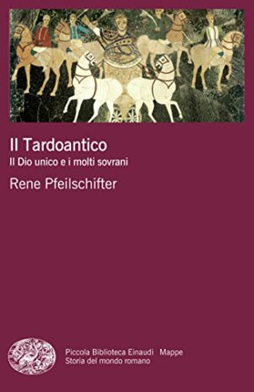 Il Tardoantico: Il Dio unico e i molti sovrani (Piccola biblioteca Einaudi. Mappe Vol. 59)