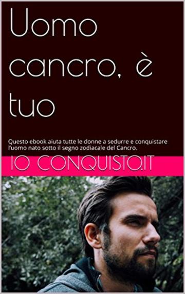 Uomo cancro, è tuo: Questo ebook aiuta tutte le donne a sedurre e conquistare l’uomo nato sotto il segno zodiacale del Cancro. (Come conquistare un ragazzo Vol. 4)