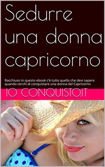 Sedurre una donna capricorno: Racchiuso in questo ebook c’è tutto quello che devi sapere quando cerchi di conquistare una donna del Capricorno (Come conquistare una donna Vol. 10)