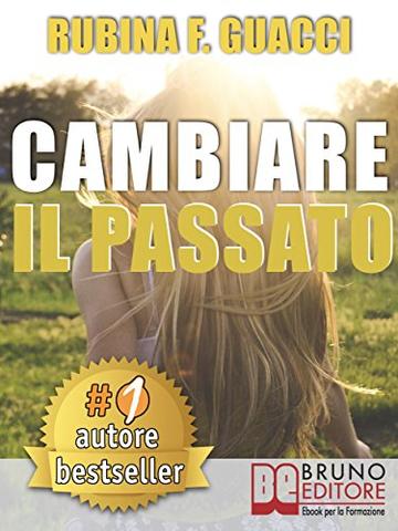 CAMBIARE IL PASSATO. Come Trasformare il Dolore Passato in Crescita Personale e Interiore Per Amare Sé Stessi e Imparare a Sognare.