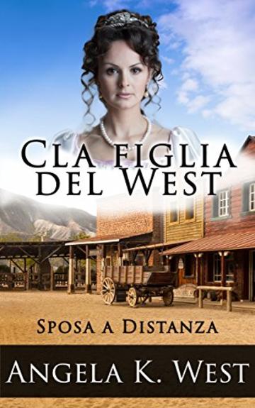 Sposa a distanza: La figlia del West (Romanzo Rosa Storico, Western, Motivazionale e Pulito) (Letteratura Femminile New Adult Matrimonio Selvaggio West)