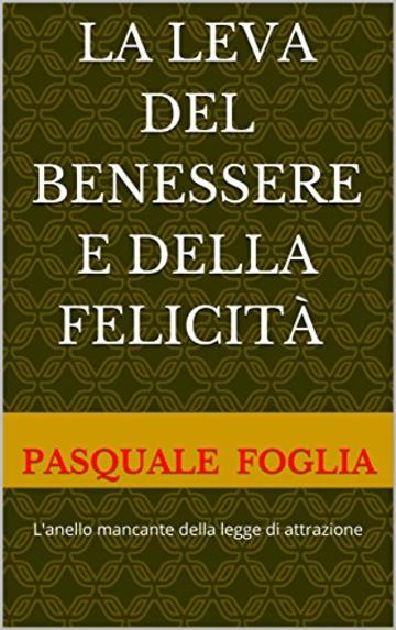 La LEVA DEL BENESSERE E DELLA FELICITà: L'anello mancante della legge di attrazione (Collana: La ricerca della felicità Vol. 5)