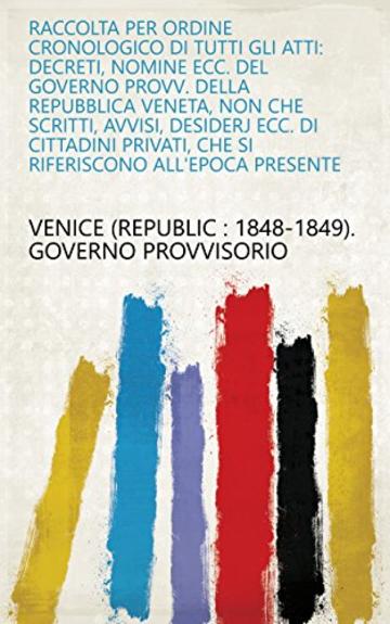 Raccolta per ordine cronologico di tutti gli atti: decreti, nomine ecc. del Governo provv. della Repubblica veneta, non che scritti, avvisi, desiderj ecc. ... che si riferiscono all'epoca presente