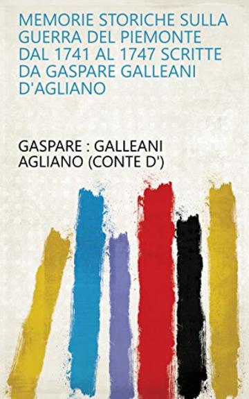 Memorie storiche sulla guerra del Piemonte dal 1741 al 1747 scritte da Gaspare Galleani d'Agliano