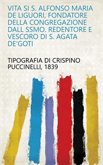 Vita si S. Alfonso Maria de Liguori, fondatore della congregazione dall Ssmo. Redentore e vescoro di S. Agata de'Goti