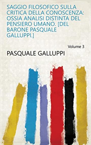 Saggio filosofico sulla critica della conoscenza: ossia Analisi distinta del pensiero umano. [Del barone Pasquale Galluppi.] Volume 3