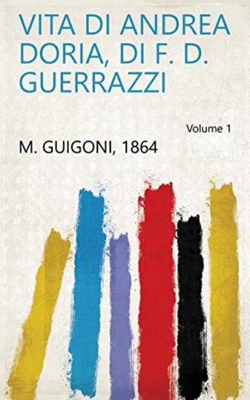 Vita di Andrea Doria, di F. D. Guerrazzi Volume 1