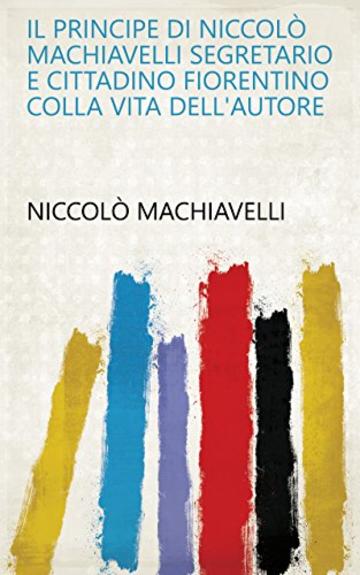 Il principe di Niccolò Machiavelli segretario e cittadino fiorentino colla vita dell'autore