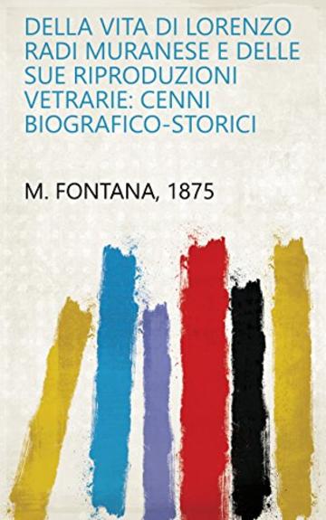 Della vita di Lorenzo Radi muranese e delle sue riproduzioni vetrarie: cenni biografico-storici