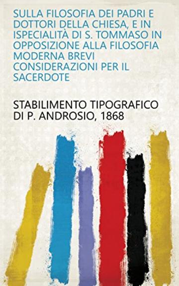 Sulla filosofia dei padri e dottori della chiesa, e in ispecialità di S. Tommaso in opposizione alla filosofia moderna brevi considerazioni per il sacerdote