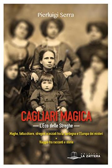 Cagliari Magica. L'eco delle streghe: Maghe, fattucchiere, stregoni e iniziati tra la Sardegna e l’Europa dei misteri