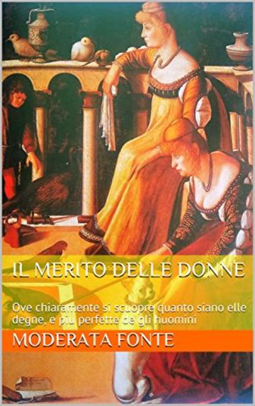 Il merito delle donne: Ove chiaramente si scuopre quanto siano elle degne, e piu perfette de gli huomini